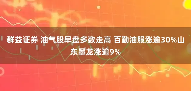 群益证券 油气股早盘多数走高 百勤油服涨逾30%山东墨龙涨逾9%