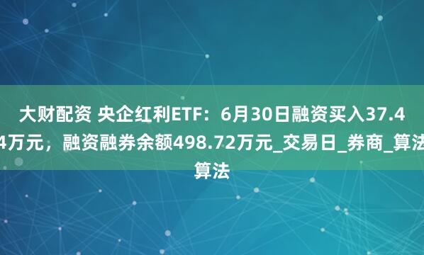大财配资 央企红利ETF：6月30日融资买入37.44万元，融资融券余额498.72万元_交易日_券商_算法