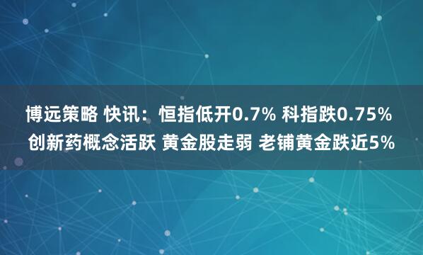 博远策略 快讯：恒指低开0.7% 科指跌0.75% 创新药概念活跃 黄金股走弱 老铺黄金跌近5%