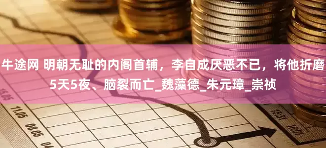 牛途网 明朝无耻的内阁首辅，李自成厌恶不已，将他折磨5天5夜、脑裂而亡_魏藻德_朱元璋_崇祯