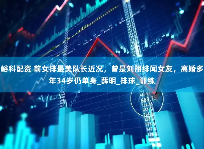 峪科配资 前女排最美队长近况，曾是刘翔绯闻女友，离婚多年34岁仍单身_薛明_排球_训练