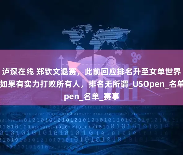 泸深在线 郑钦文退赛，此前回应排名升至女单世界第4：如果有实力打败所有人，排名无所谓_USOpen_名单_赛事