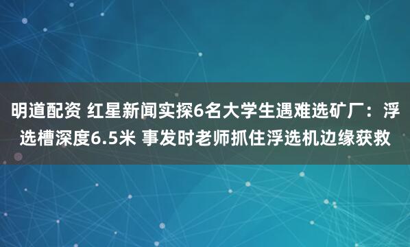 明道配资 红星新闻实探6名大学生遇难选矿厂：浮选槽深度6.5米 事发时老师抓住浮选机边缘获救