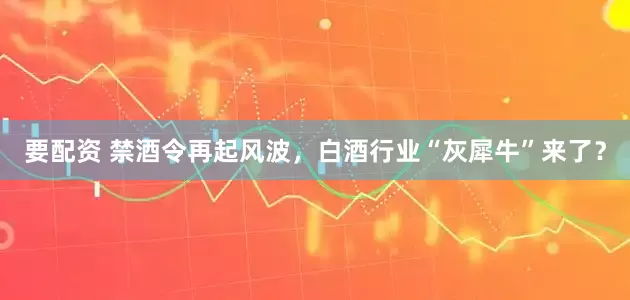 要配资 禁酒令再起风波，白酒行业“灰犀牛”来了？