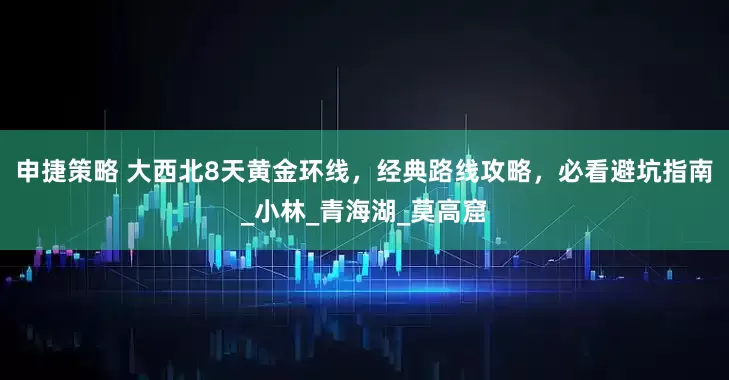 申捷策略 大西北8天黄金环线，经典路线攻略，必看避坑指南_小林_青海湖_莫高窟