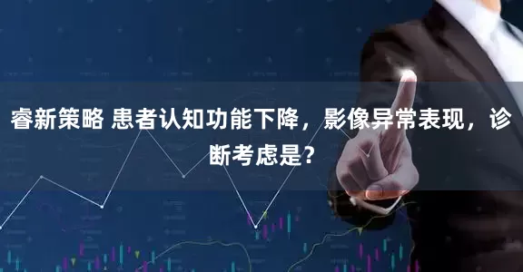 睿新策略 患者认知功能下降，影像异常表现，诊断考虑是？