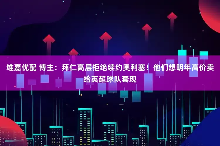 维嘉优配 博主：拜仁高层拒绝续约奥利塞！他们想明年高价卖给英超球队套现