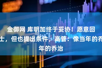 金御网 库明加终于妥协！愿意回勇士，但也提出条件，高管：像当年的乔治