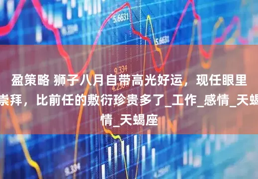 盈策略 狮子八月自带高光好运，现任眼里的崇拜，比前任的敷衍珍贵多了_工作_感情_天蝎座