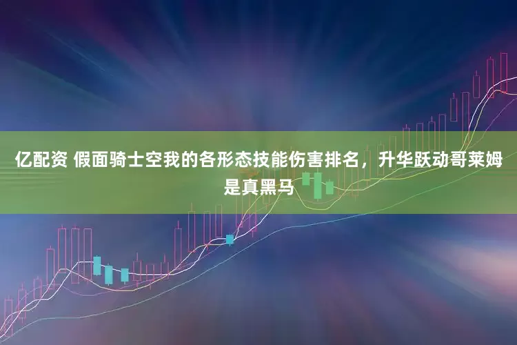 亿配资 假面骑士空我的各形态技能伤害排名，升华跃动哥莱姆是真黑马