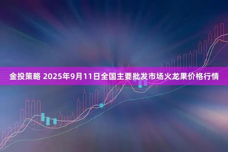 金投策略 2025年9月11日全国主要批发市场火龙果价格行情