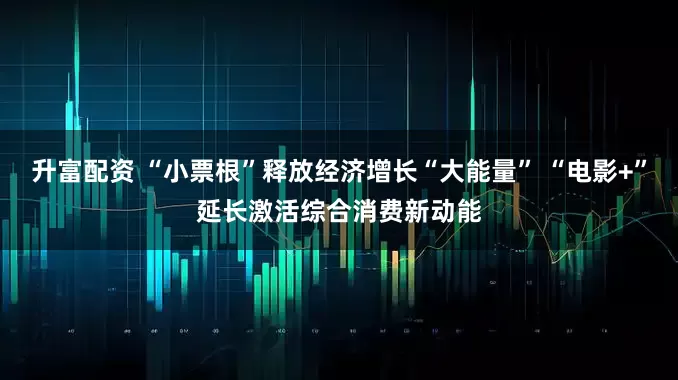 升富配资 “小票根”释放经济增长“大能量” “电影+”延长激活综合消费新动能