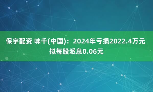 保宇配资 味千(中国)：2024年亏损2022.4万元 拟每股派息0.06元
