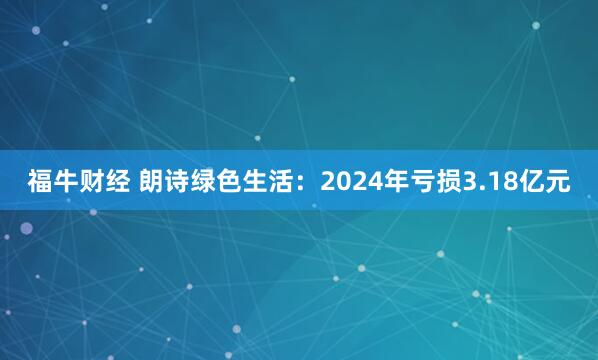 福牛财经 朗诗绿色生活：2024年亏损3.18亿元