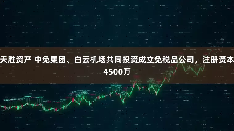 天胜资产 中免集团、白云机场共同投资成立免税品公司，注册资本4500万