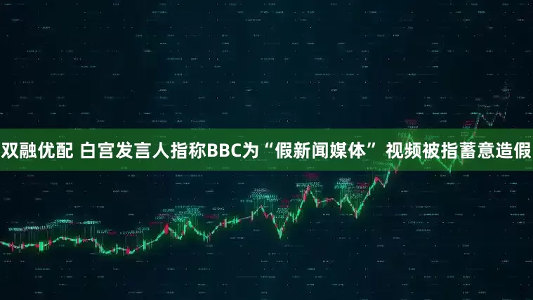 双融优配 白宫发言人指称BBC为“假新闻媒体” 视频被指蓄意造假