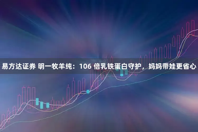 易方达证券 明一牧羊纯：106 倍乳铁蛋白守护，妈妈带娃更省心