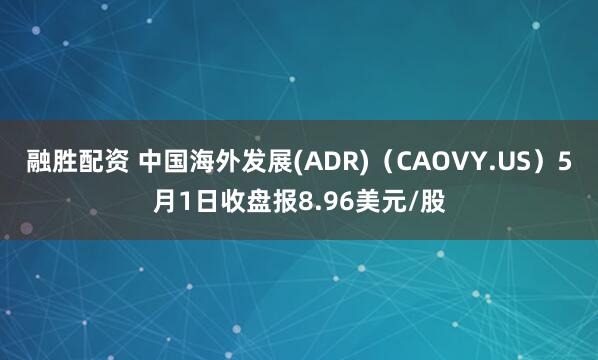 融胜配资 中国海外发展(ADR)（CAOVY.US）5月1日收盘报8.96美元/股