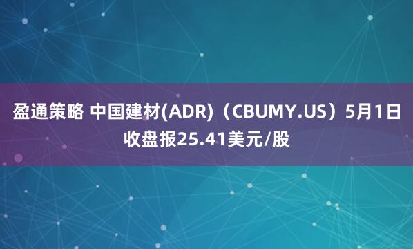 盈通策略 中国建材(ADR)（CBUMY.US）5月1日收盘报25.41美元/股