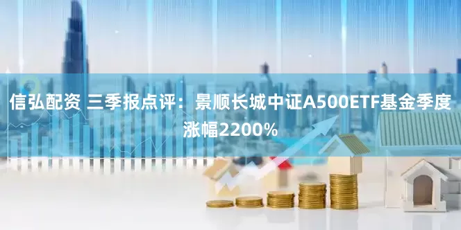 信弘配资 三季报点评：景顺长城中证A500ETF基金季度涨幅2200%